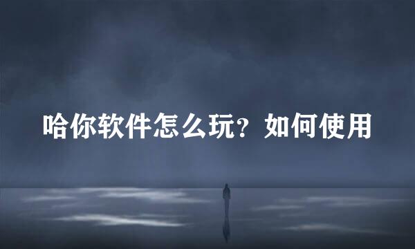 哈你软件怎么玩？如何使用