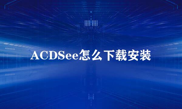ACDSee怎么下载安装