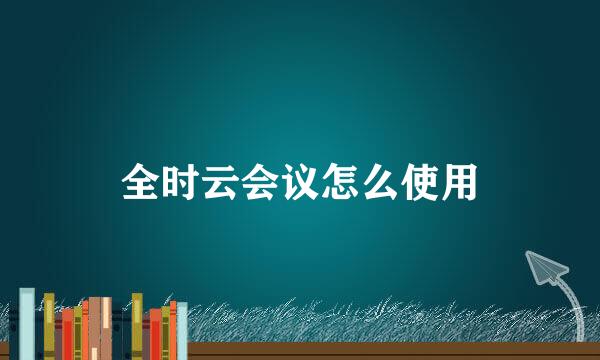 全时云会议怎么使用