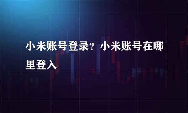 小米账号登录？小米账号在哪里登入