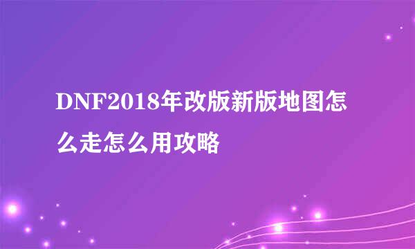 DNF2018年改版新版地图怎么走怎么用攻略