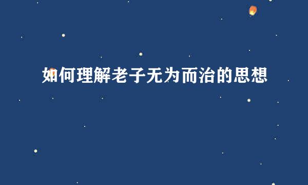 如何理解老子无为而治的思想