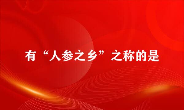 有“人参之乡”之称的是