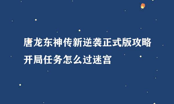 唐龙东神传新逆袭正式版攻略开局任务怎么过迷宫