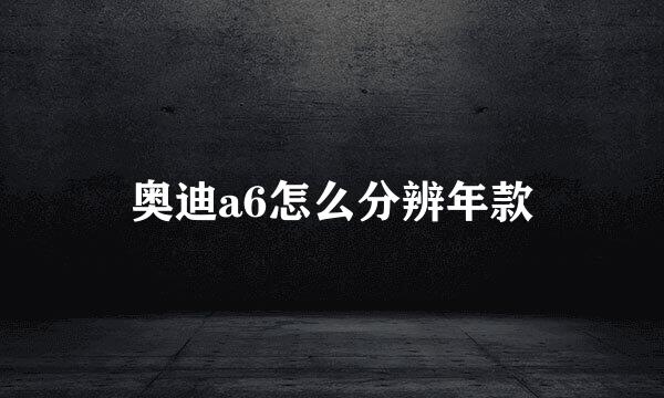 奥迪a6怎么分辨年款