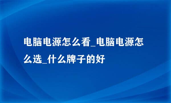 电脑电源怎么看_电脑电源怎么选_什么牌子的好