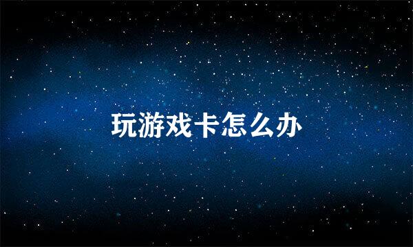 玩游戏卡怎么办