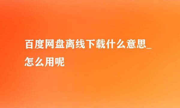 百度网盘离线下载什么意思_怎么用呢