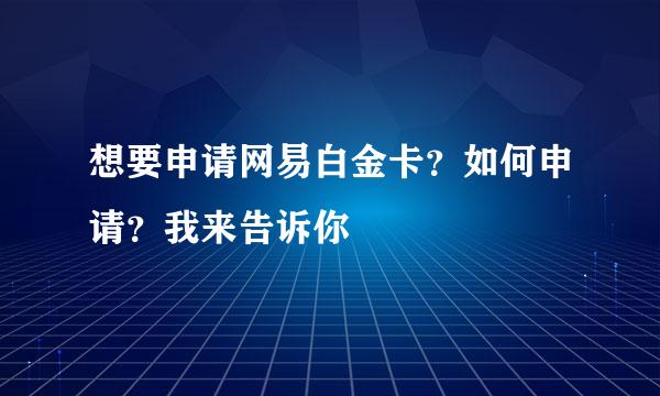 想要申请网易白金卡？如何申请？我来告诉你