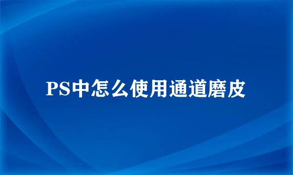PS中怎么使用通道磨皮