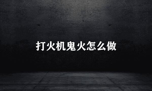 打火机鬼火怎么做