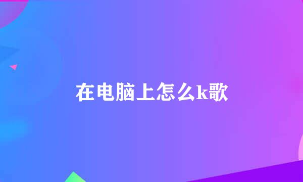 在电脑上怎么k歌