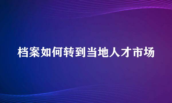 档案如何转到当地人才市场