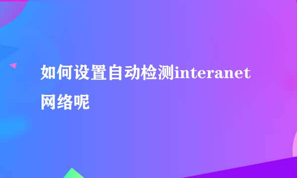 如何设置自动检测interanet网络呢
