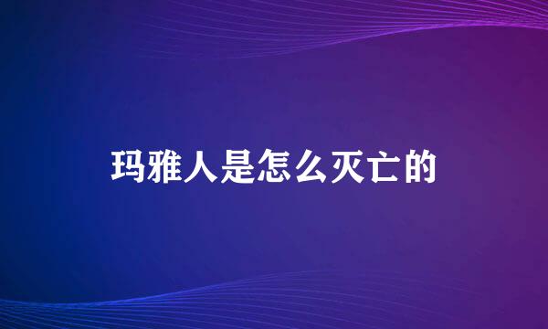 玛雅人是怎么灭亡的