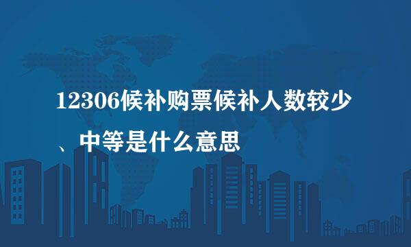 12306候补购票候补人数较少、中等是什么意思