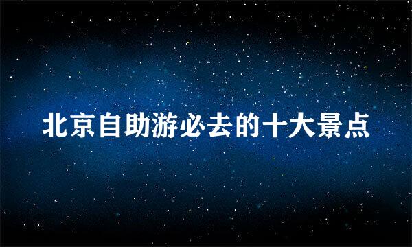 北京自助游必去的十大景点