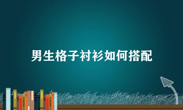 男生格子衬衫如何搭配
