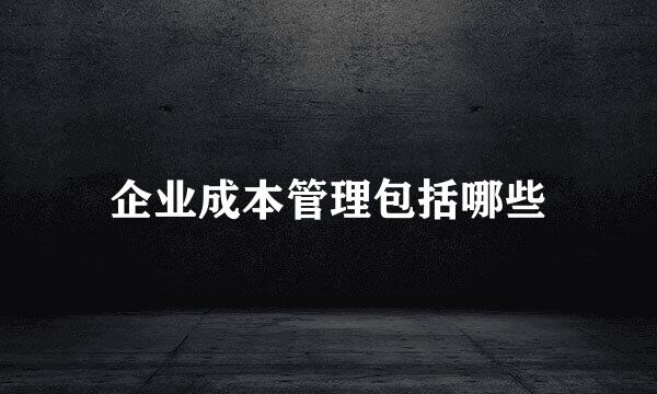 企业成本管理包括哪些