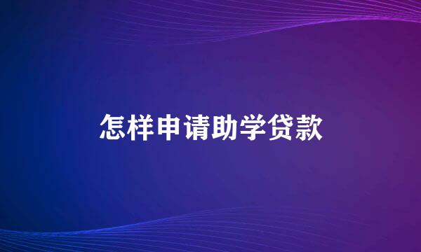 怎样申请助学贷款