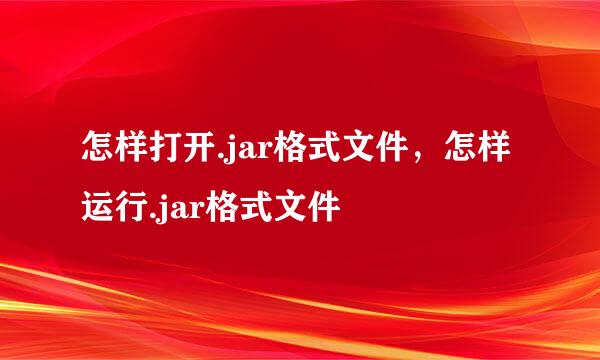 怎样打开.jar格式文件，怎样运行.jar格式文件