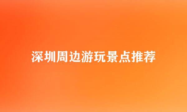 深圳周边游玩景点推荐