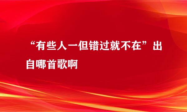 “有些人一但错过就不在”出自哪首歌啊