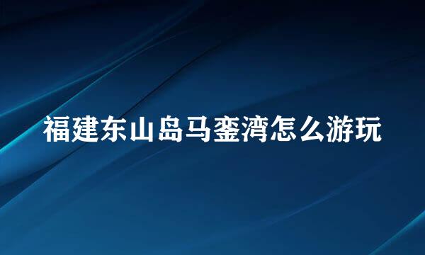 福建东山岛马銮湾怎么游玩
