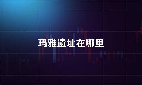 玛雅遗址在哪里