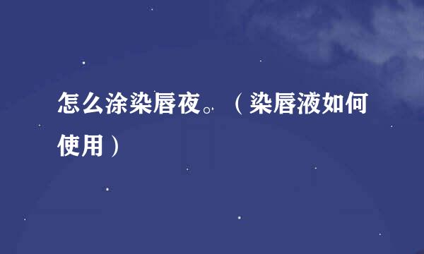 怎么涂染唇夜。（染唇液如何使用）