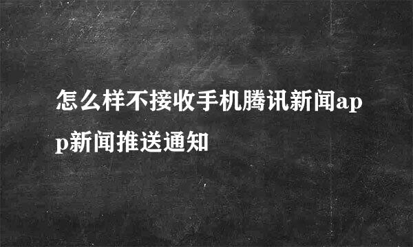 怎么样不接收手机腾讯新闻app新闻推送通知