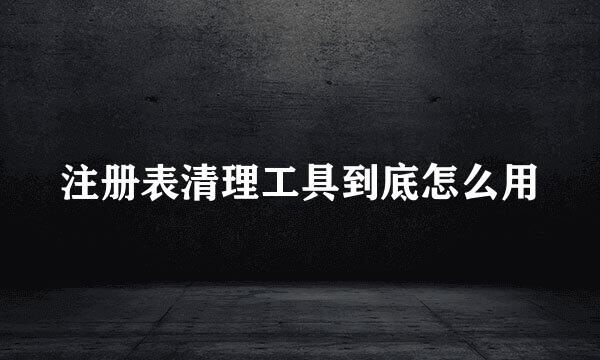 注册表清理工具到底怎么用