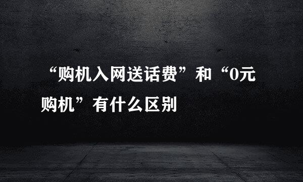 “购机入网送话费”和“0元购机”有什么区别