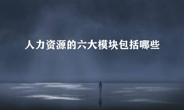 人力资源的六大模块包括哪些