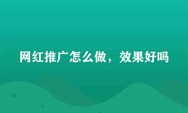 网红推广怎么做，效果好吗