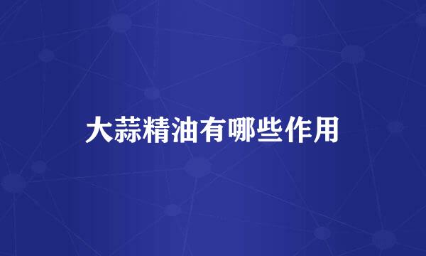 大蒜精油有哪些作用