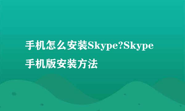 手机怎么安装Skype?Skype手机版安装方法