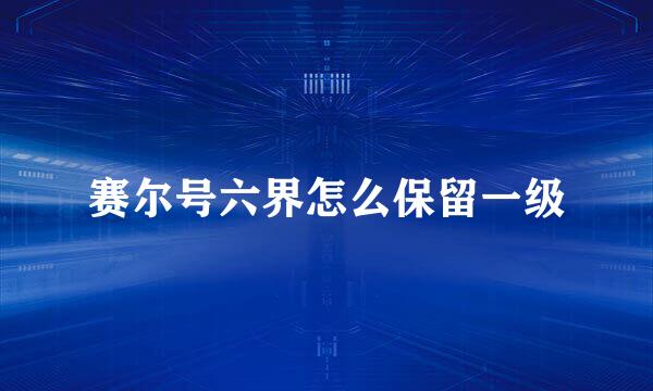 赛尔号六界怎么保留一级