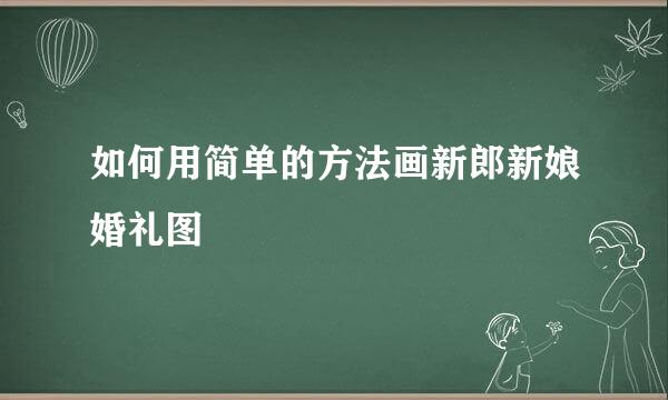 如何用简单的方法画新郎新娘婚礼图