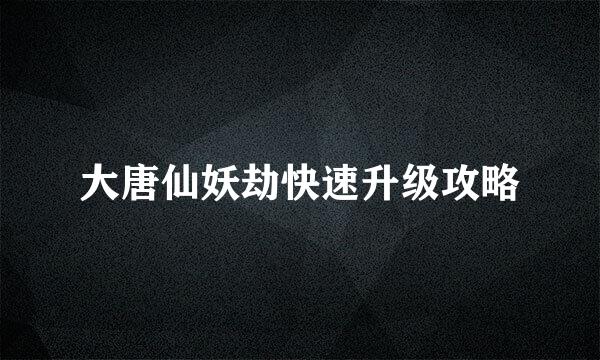 大唐仙妖劫快速升级攻略