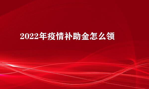 2022年疫情补助金怎么领