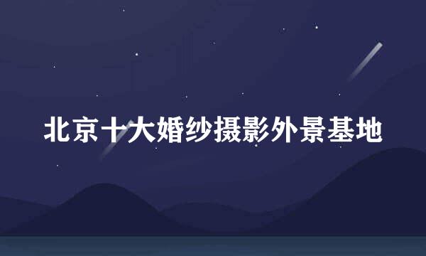 北京十大婚纱摄影外景基地