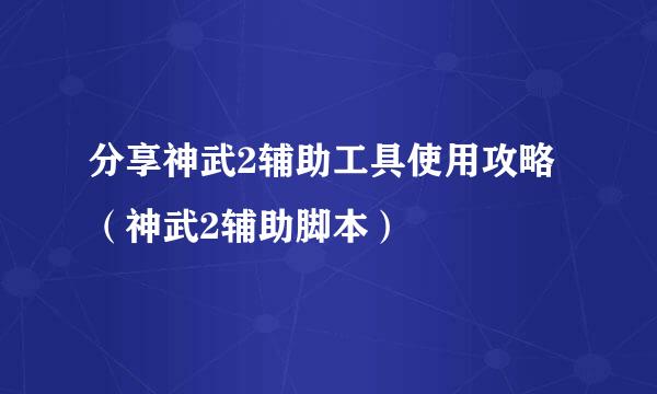 分享神武2辅助工具使用攻略（神武2辅助脚本）