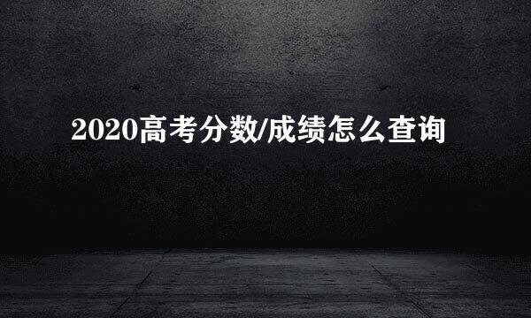 2020高考分数/成绩怎么查询
