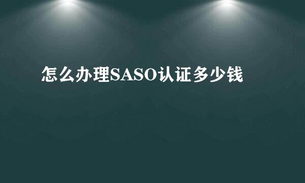 怎么办理SASO认证多少钱