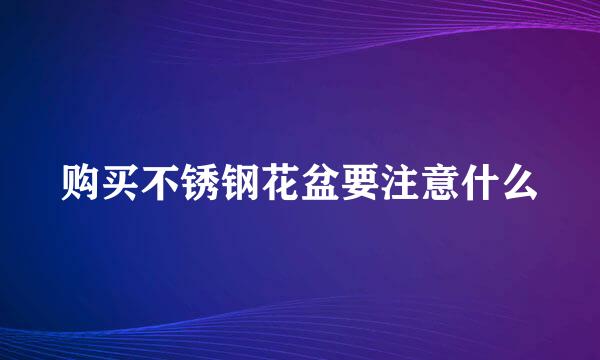 购买不锈钢花盆要注意什么