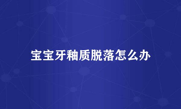 宝宝牙釉质脱落怎么办