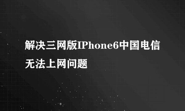 解决三网版IPhone6中国电信无法上网问题