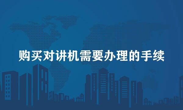 购买对讲机需要办理的手续