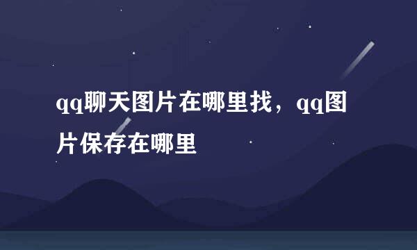 qq聊天图片在哪里找，qq图片保存在哪里